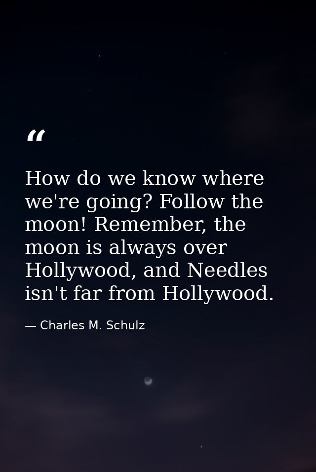 How do we know where we're going? Follow the moon! Remember, the moon is always over Hollywood, and Needles isn't far fr — Charles M. Schulz