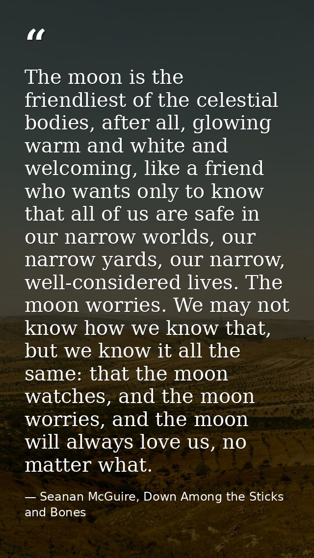 The moon is the friendliest of the celestial bodies, after all, glowing warm and white and welcoming, like a friend who  — Seanan McGuire, Down Among the Sticks and Bones