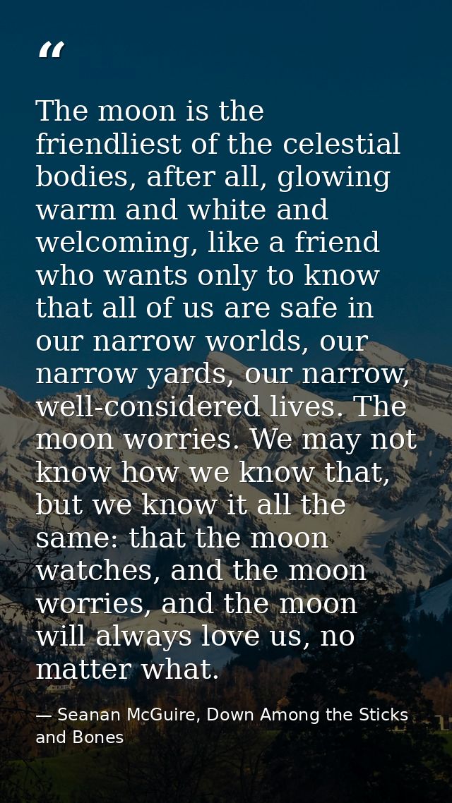 The moon is the friendliest of the celestial bodies, after all, glowing warm and white and welcoming, like a friend who  — Seanan McGuire, Down Among the Sticks and Bones
