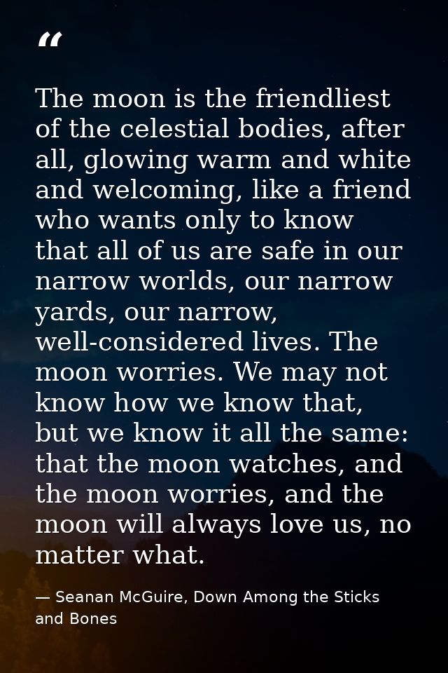 The moon is the friendliest of the celestial bodies, after all, glowing warm and white and welcoming, like a friend who  — Seanan McGuire, Down Among the Sticks and Bones