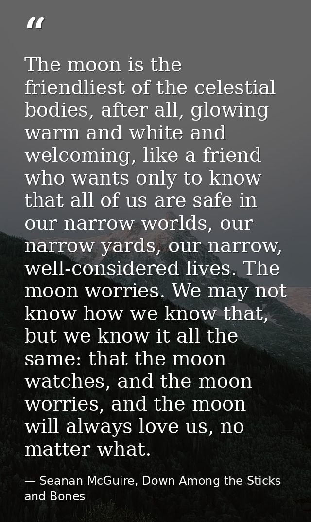 The moon is the friendliest of the celestial bodies, after all, glowing warm and white and welcoming, like a friend who  — Seanan McGuire, Down Among the Sticks and Bones