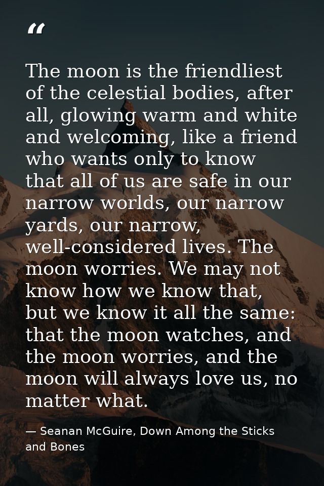 The moon is the friendliest of the celestial bodies, after all, glowing warm and white and welcoming, like a friend who  — Seanan McGuire, Down Among the Sticks and Bones