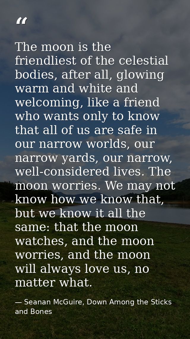 The moon is the friendliest of the celestial bodies, after all, glowing warm and white and welcoming, like a friend who  — Seanan McGuire, Down Among the Sticks and Bones