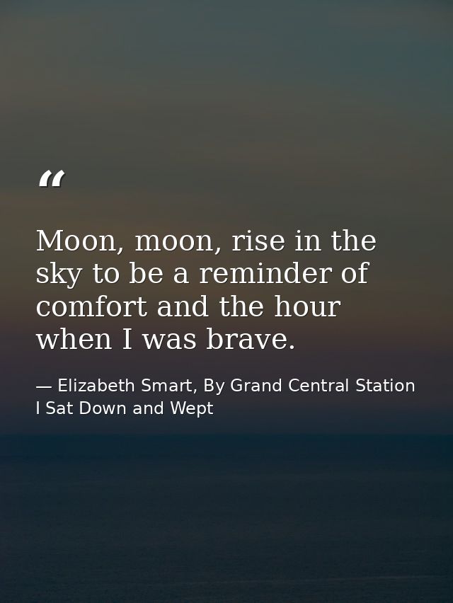 Moon, moon, rise in the sky to be a reminder of comfort and the hour when I was brave. — Elizabeth Smart, By Grand Central Station I Sat Down and Wept