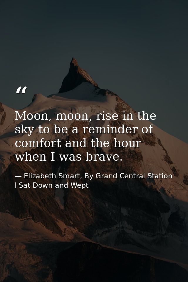 Moon, moon, rise in the sky to be a reminder of comfort and the hour when I was brave. — Elizabeth Smart, By Grand Central Station I Sat Down and Wept