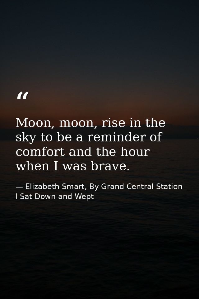 Moon, moon, rise in the sky to be a reminder of comfort and the hour when I was brave. — Elizabeth Smart, By Grand Central Station I Sat Down and Wept
