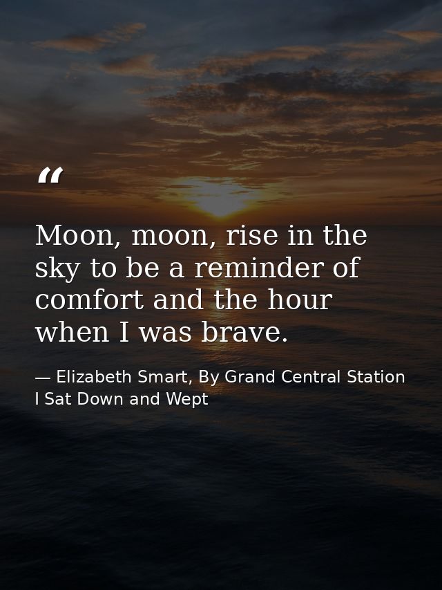 Moon, moon, rise in the sky to be a reminder of comfort and the hour when I was brave. — Elizabeth Smart, By Grand Central Station I Sat Down and Wept