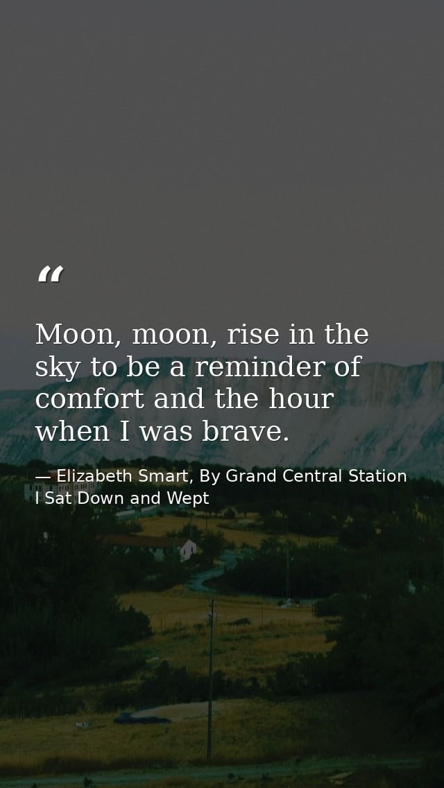 Moon, moon, rise in the sky to be a reminder of comfort and the hour when I was brave. — Elizabeth Smart, By Grand Central Station I Sat Down and Wept