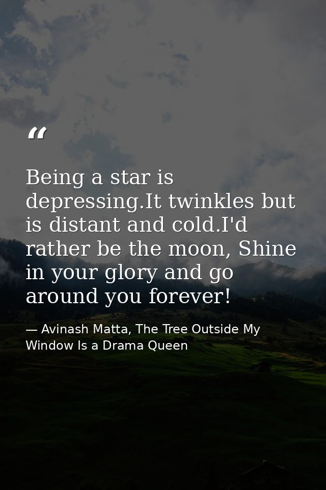 Being a star is depressing.It twinkles but is distant and cold.I'd rather be the moon, Shine in your glory and go around — Avinash Matta, The Tree Outside My Window Is a Drama Queen