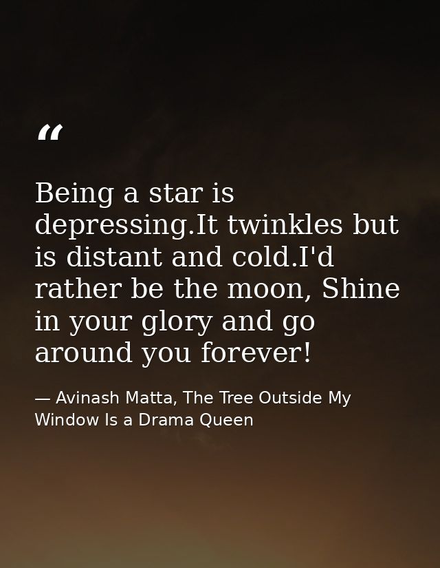 Being a star is depressing.It twinkles but is distant and cold.I'd rather be the moon, Shine in your glory and go around — Avinash Matta, The Tree Outside My Window Is a Drama Queen