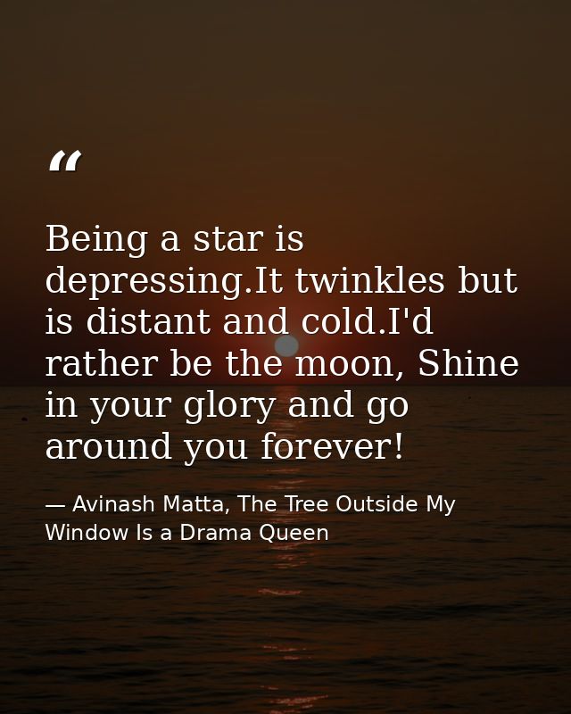 Being a star is depressing.It twinkles but is distant and cold.I'd rather be the moon, Shine in your glory and go around — Avinash Matta, The Tree Outside My Window Is a Drama Queen