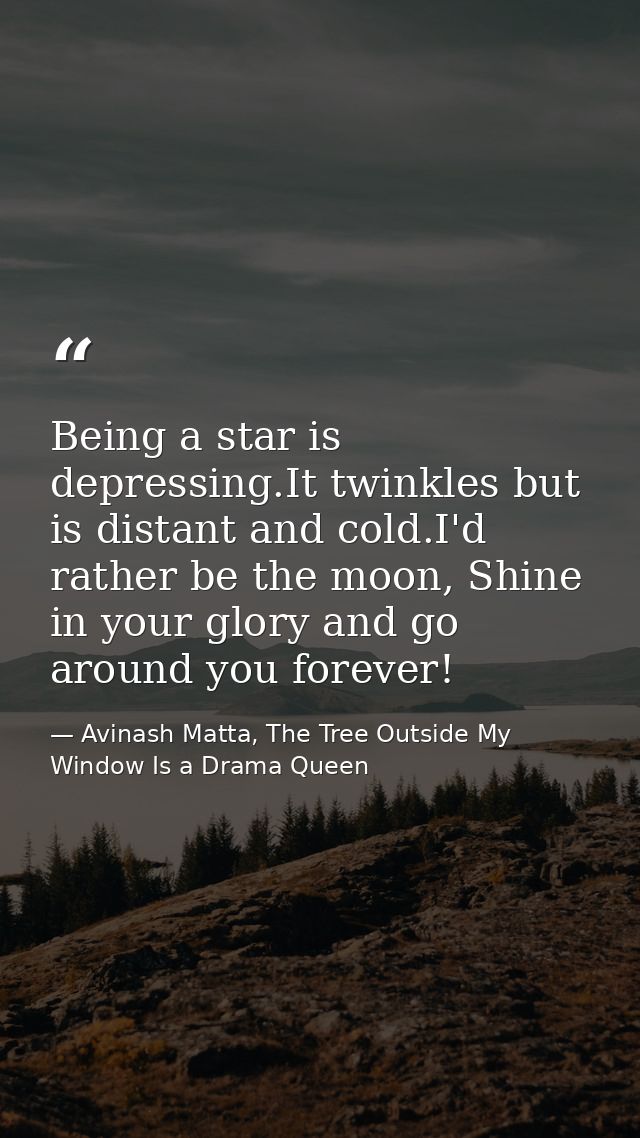 Being a star is depressing.It twinkles but is distant and cold.I'd rather be the moon, Shine in your glory and go around — Avinash Matta, The Tree Outside My Window Is a Drama Queen