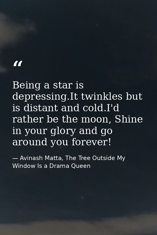 Being a star is depressing.It twinkles but is distant and cold.I'd rather be the moon, Shine in your glory and go around — Avinash Matta, The Tree Outside My Window Is a Drama Queen