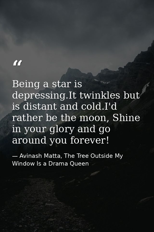 Being a star is depressing.It twinkles but is distant and cold.I'd rather be the moon, Shine in your glory and go around — Avinash Matta, The Tree Outside My Window Is a Drama Queen