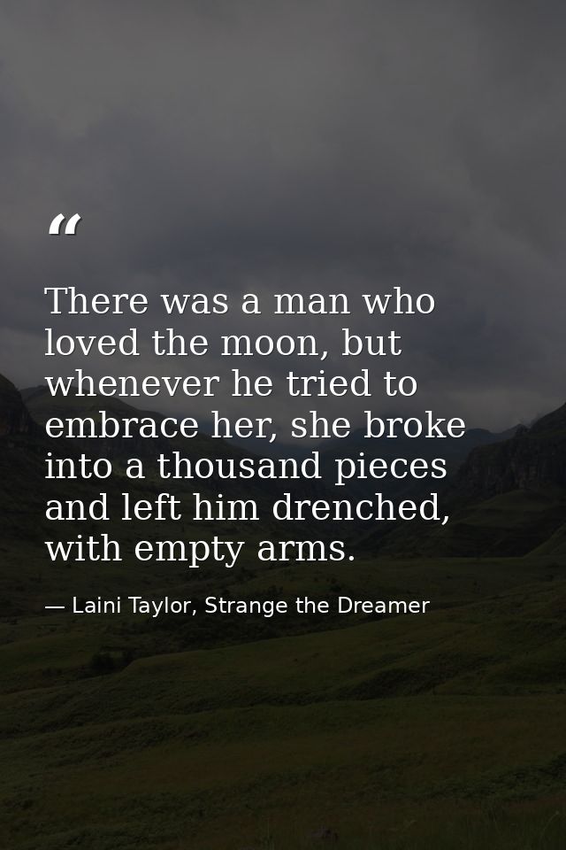 There was a man who loved the moon, but whenever he tried to embrace her, she broke into a thousand pieces and left him  — Laini Taylor, Strange the Dreamer