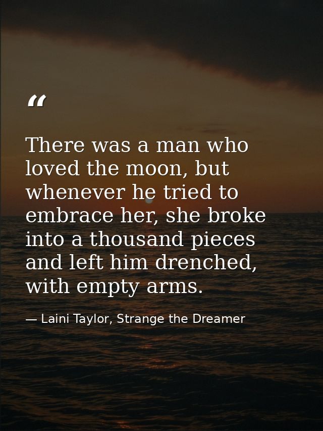 There was a man who loved the moon, but whenever he tried to embrace her, she broke into a thousand pieces and left him  — Laini Taylor, Strange the Dreamer