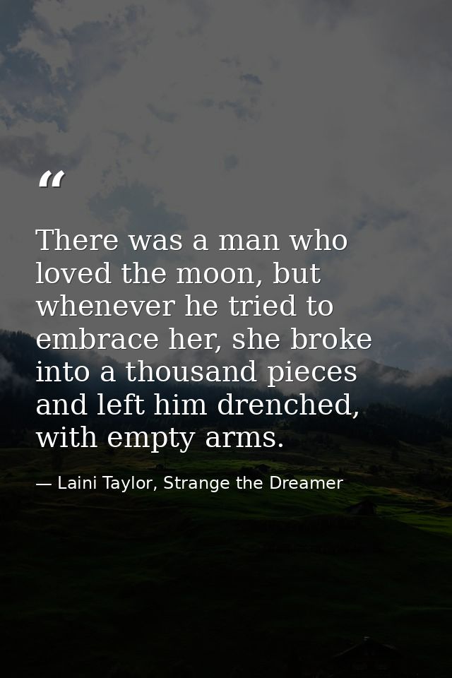 There was a man who loved the moon, but whenever he tried to embrace her, she broke into a thousand pieces and left him  — Laini Taylor, Strange the Dreamer