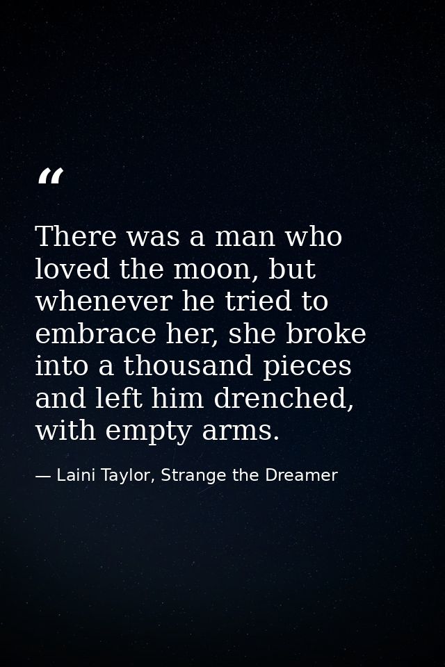 There was a man who loved the moon, but whenever he tried to embrace her, she broke into a thousand pieces and left him  — Laini Taylor, Strange the Dreamer