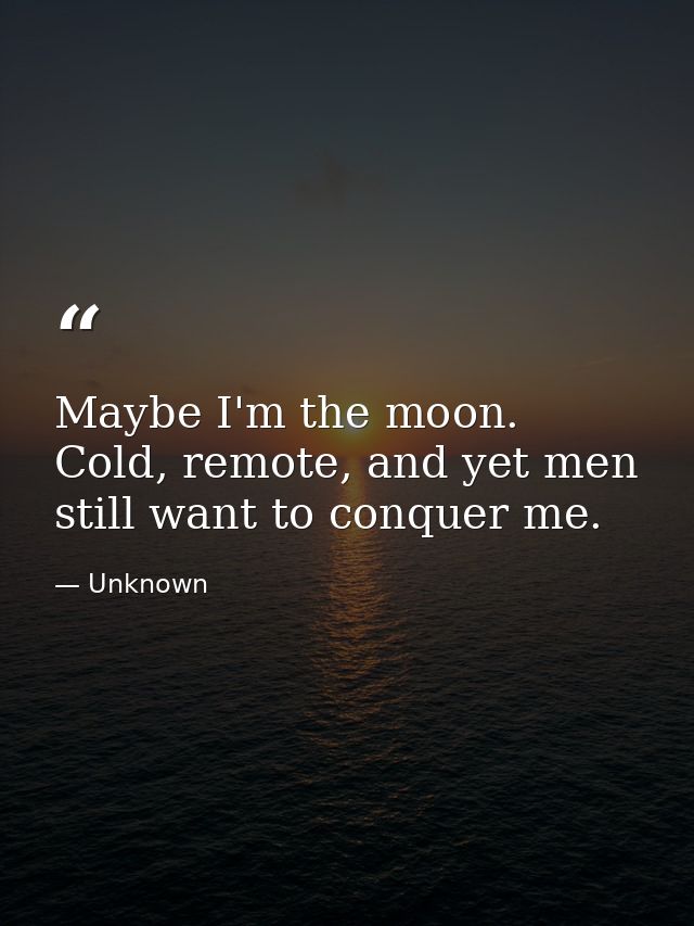Maybe I'm the moon. Cold, remote, and yet men still want to conquer me. — Unknown