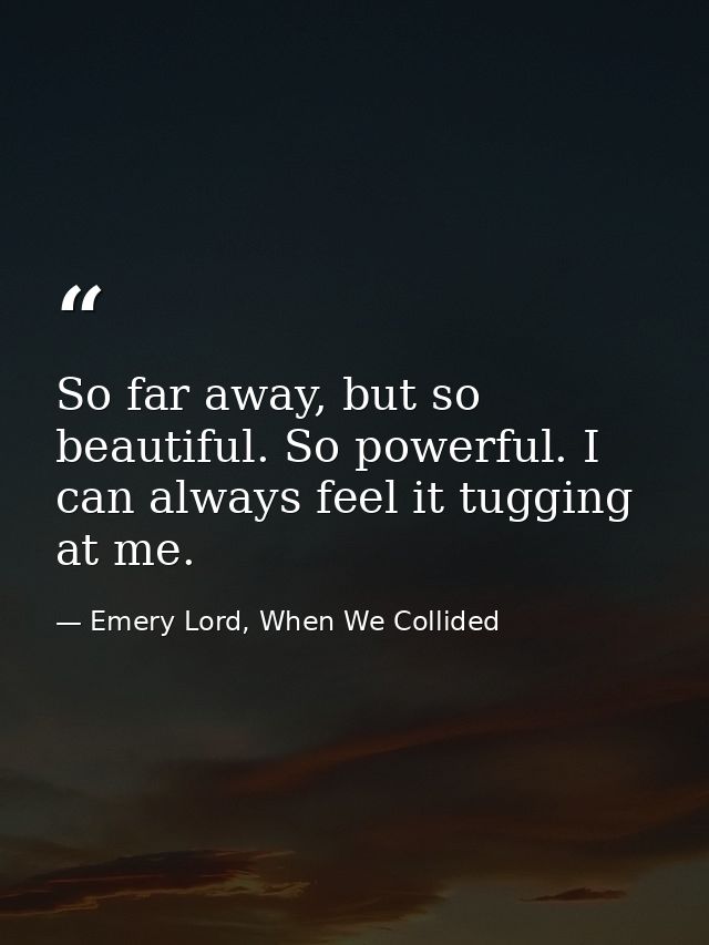 So far away, but so beautiful. So powerful. I can always feel it tugging at me. — Emery Lord, When We Collided