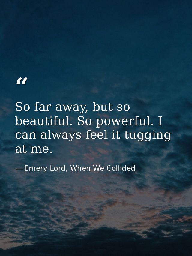 So far away, but so beautiful. So powerful. I can always feel it tugging at me. — Emery Lord, When We Collided