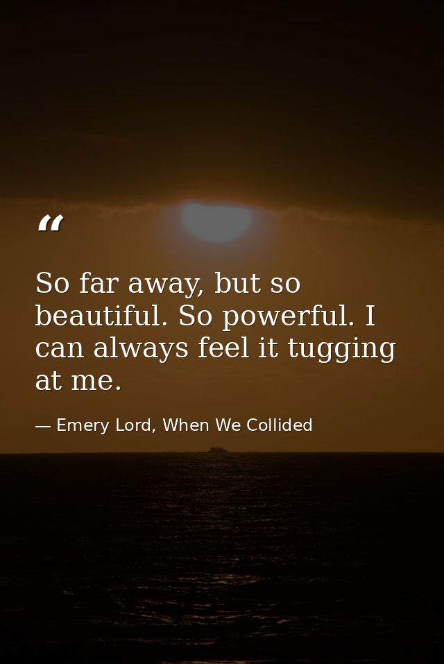 So far away, but so beautiful. So powerful. I can always feel it tugging at me. — Emery Lord, When We Collided