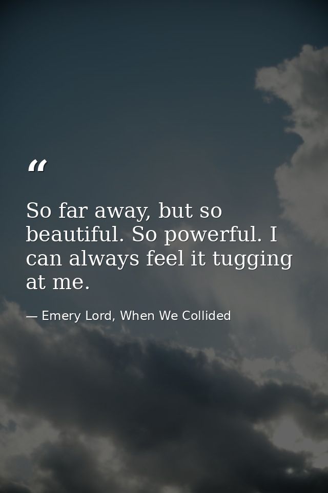 So far away, but so beautiful. So powerful. I can always feel it tugging at me. — Emery Lord, When We Collided