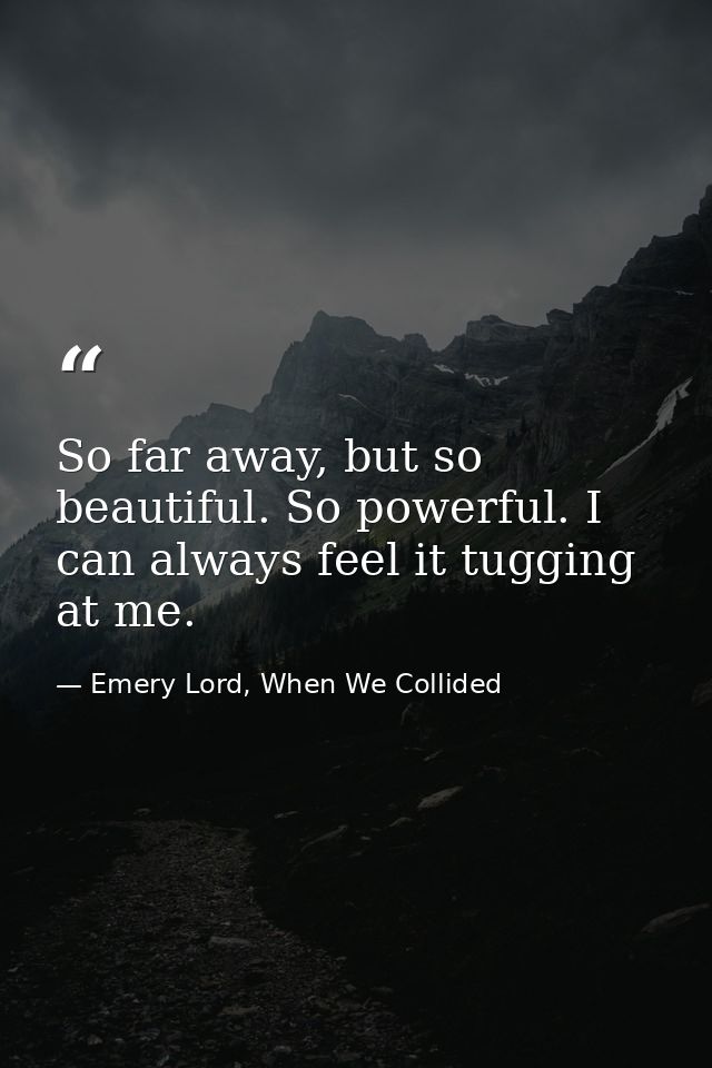 So far away, but so beautiful. So powerful. I can always feel it tugging at me. — Emery Lord, When We Collided