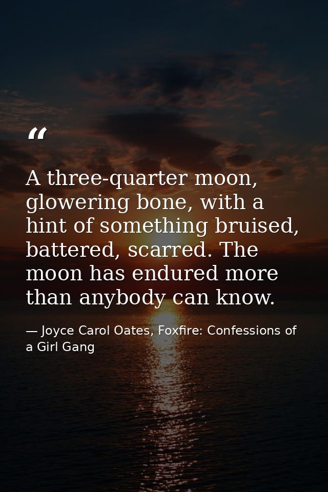 A three-quarter moon, glowering bone, with a hint of something bruised, battered, scarred. The moon has endured more tha — Joyce Carol Oates, Foxfire: Confessions of a Girl Gang