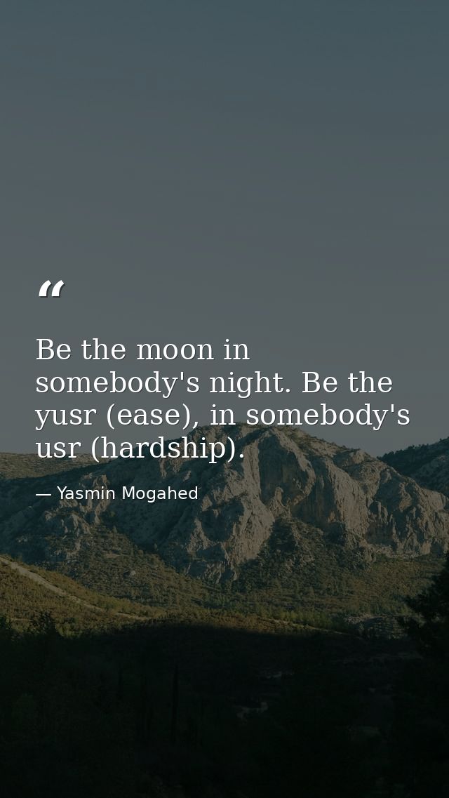 Be the moon in somebody's night. Be the yusr (ease), in somebody's usr (hardship). — Yasmin Mogahed