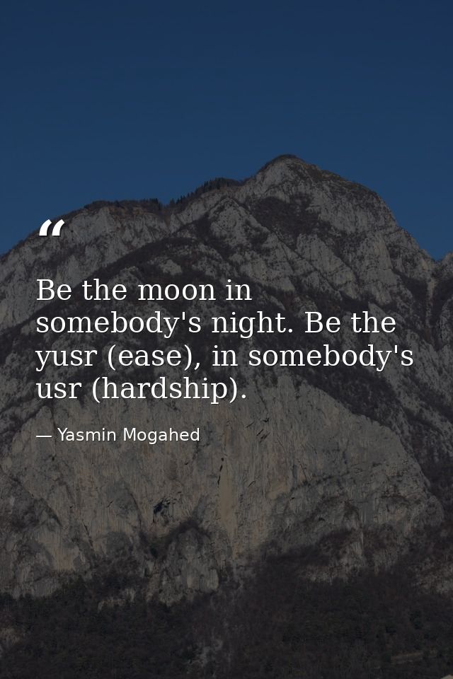 Be the moon in somebody's night. Be the yusr (ease), in somebody's usr (hardship). — Yasmin Mogahed