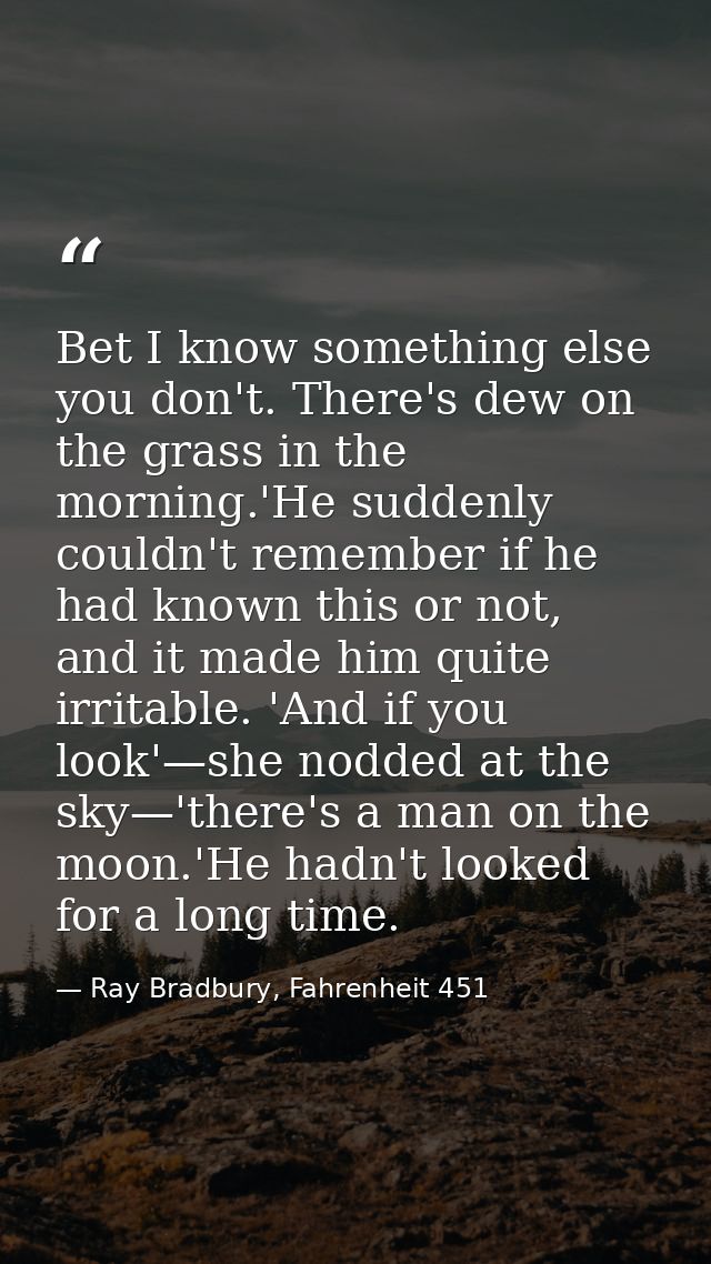 Bet I know something else you don't. There's dew on the grass in the morning.'He suddenly couldn't remember if he had kn — Ray Bradbury, Fahrenheit 451