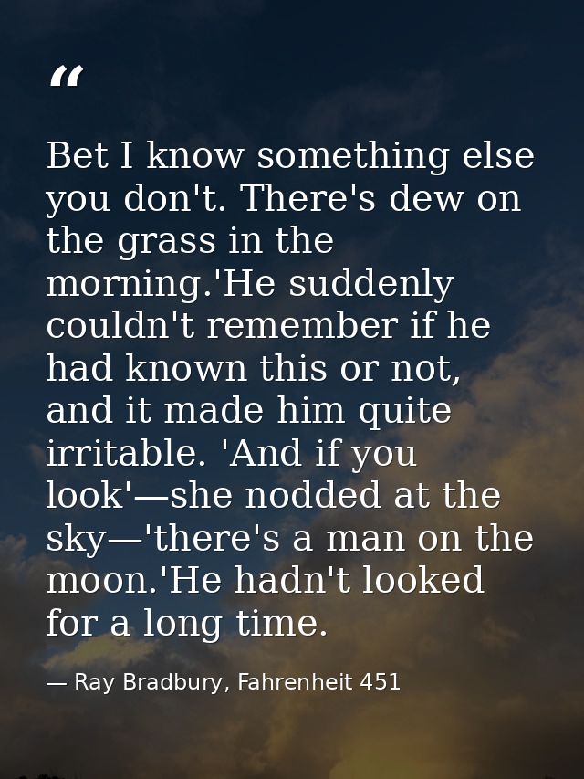 Bet I know something else you don't. There's dew on the grass in the morning.'He suddenly couldn't remember if he had kn — Ray Bradbury, Fahrenheit 451