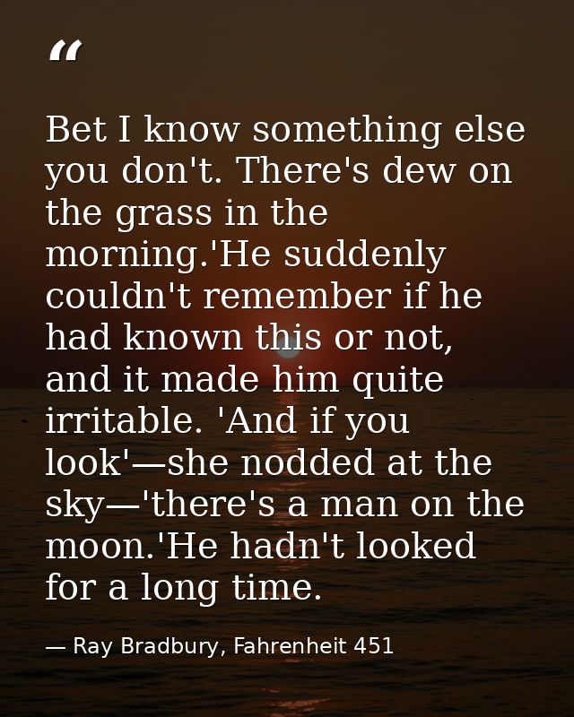 Bet I know something else you don't. There's dew on the grass in the morning.'He suddenly couldn't remember if he had kn — Ray Bradbury, Fahrenheit 451