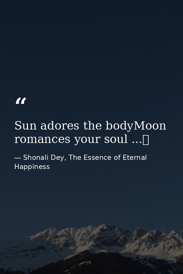 Sun adores the bodyMoon romances your soul ...❤ — Shonali Dey, The Essence of Eternal Happiness
