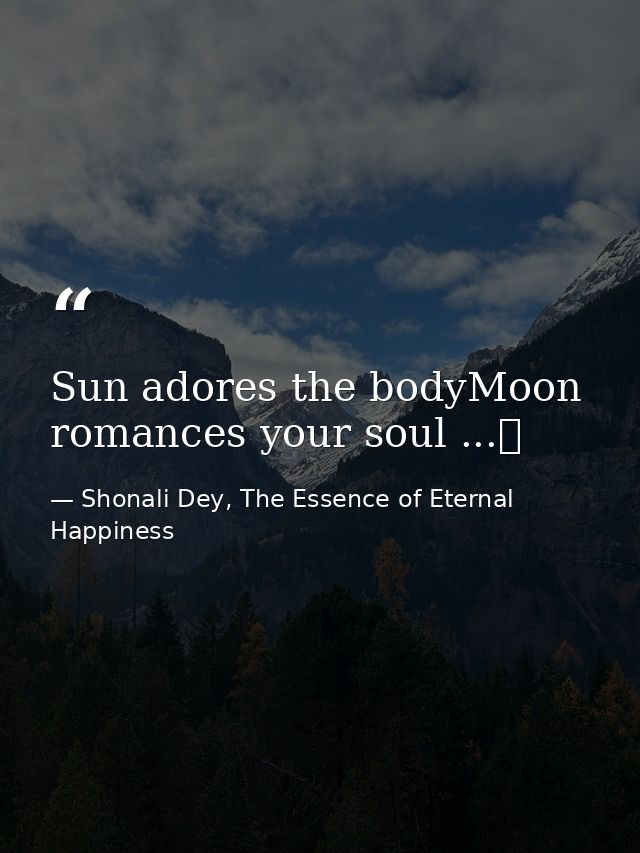 Sun adores the bodyMoon romances your soul ...❤ — Shonali Dey, The Essence of Eternal Happiness