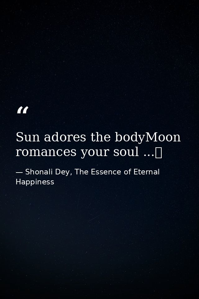 Sun adores the bodyMoon romances your soul ...❤ — Shonali Dey, The Essence of Eternal Happiness
