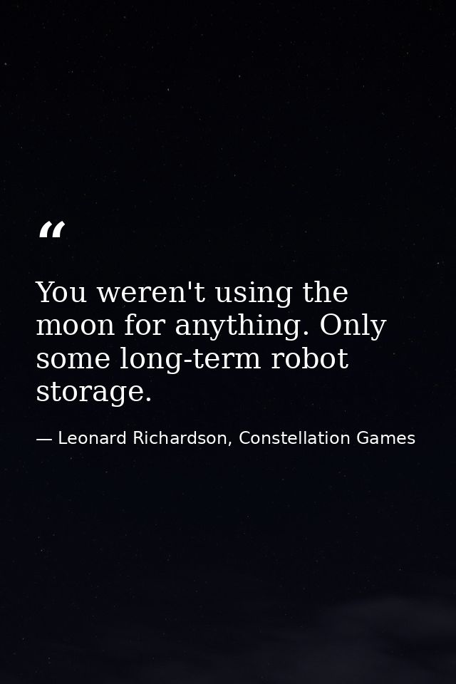 You weren't using the moon for anything. Only some long-term robot storage. — Leonard Richardson, Constellation Games