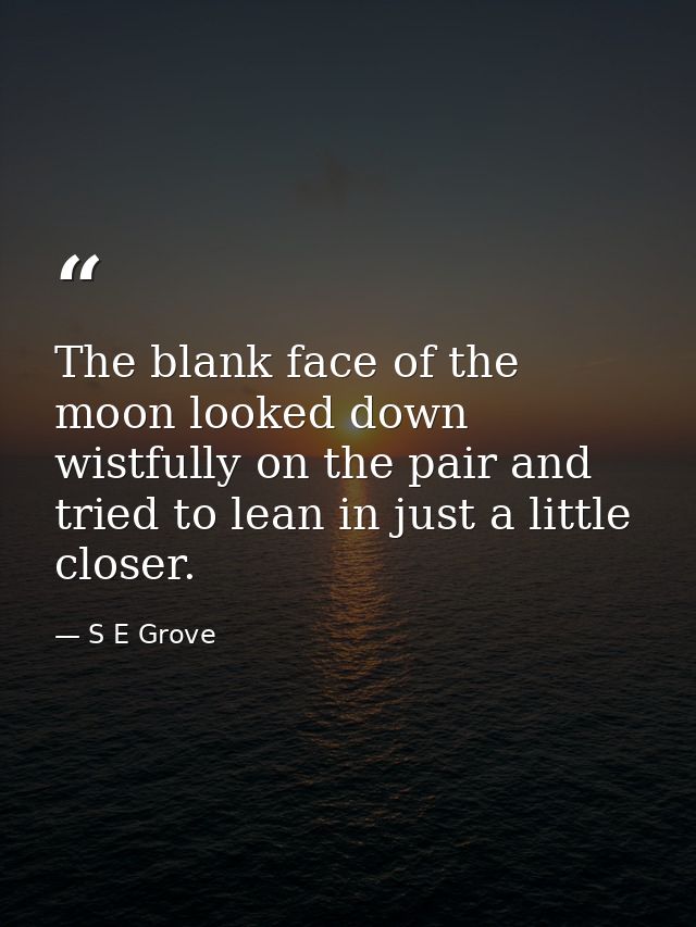 The blank face of the moon looked down wistfully on the pair and tried to lean in just a little closer. — S E Grove