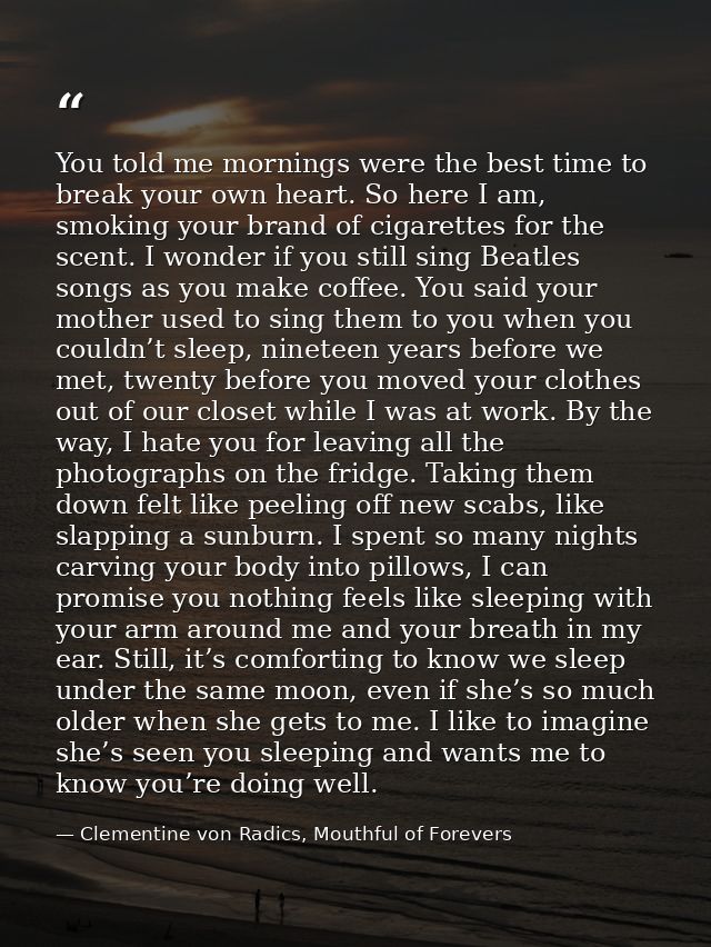 You told me mornings were the best time to break your own heart. So here I am, smoking your brand of cigarettes for the  — Clementine von Radics, Mouthful of Forevers