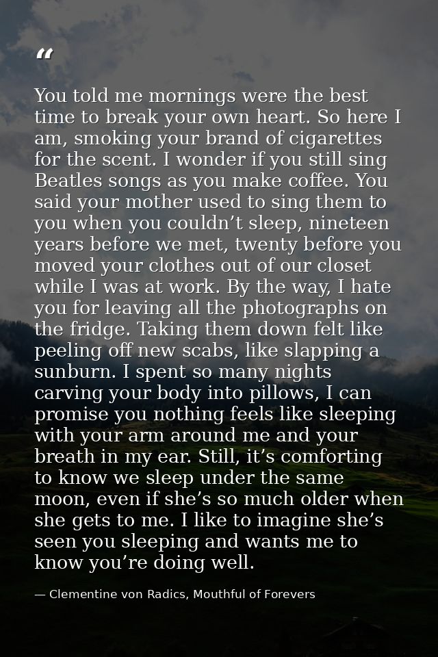 You told me mornings were the best time to break your own heart. So here I am, smoking your brand of cigarettes for the  — Clementine von Radics, Mouthful of Forevers
