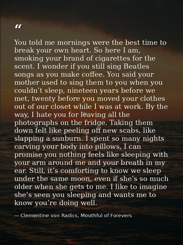 You told me mornings were the best time to break your own heart. So here I am, smoking your brand of cigarettes for the  — Clementine von Radics, Mouthful of Forevers