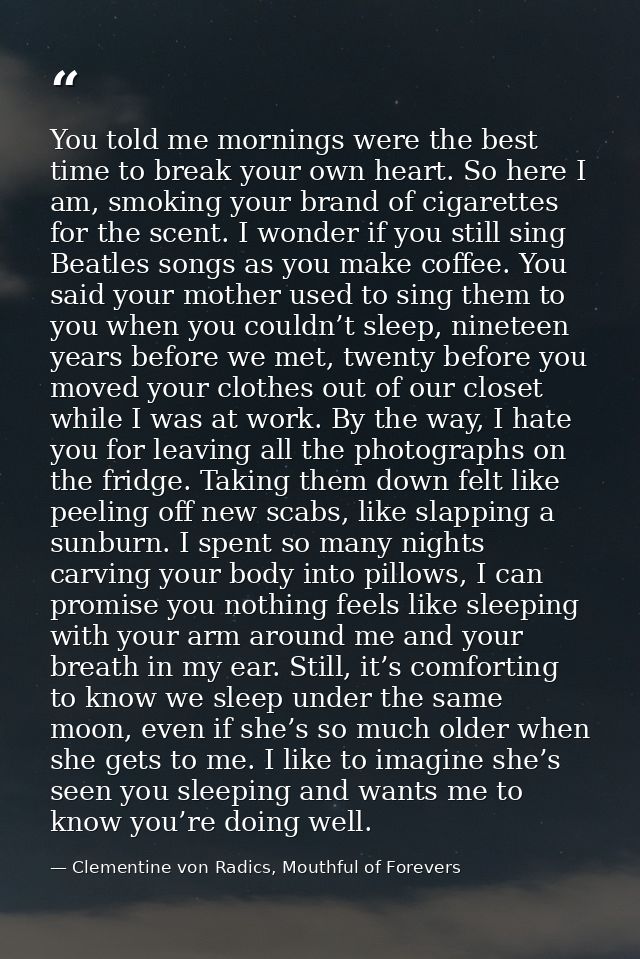 You told me mornings were the best time to break your own heart. So here I am, smoking your brand of cigarettes for the  — Clementine von Radics, Mouthful of Forevers
