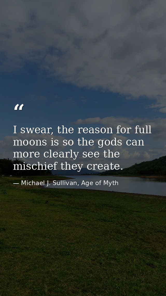 I swear, the reason for full moons is so the gods can more clearly see the mischief they create. — Michael J. Sullivan, Age of Myth