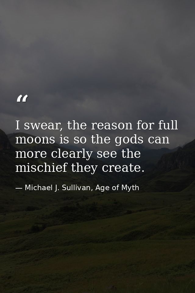 I swear, the reason for full moons is so the gods can more clearly see the mischief they create. — Michael J. Sullivan, Age of Myth