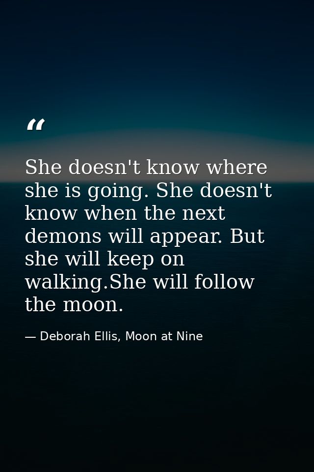 She doesn't know where she is going. She doesn't know when the next demons will appear. But she will keep on walking.She — Deborah Ellis, Moon at Nine