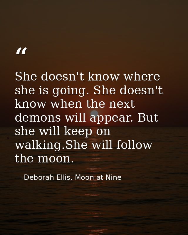She doesn't know where she is going. She doesn't know when the next demons will appear. But she will keep on walking.She — Deborah Ellis, Moon at Nine