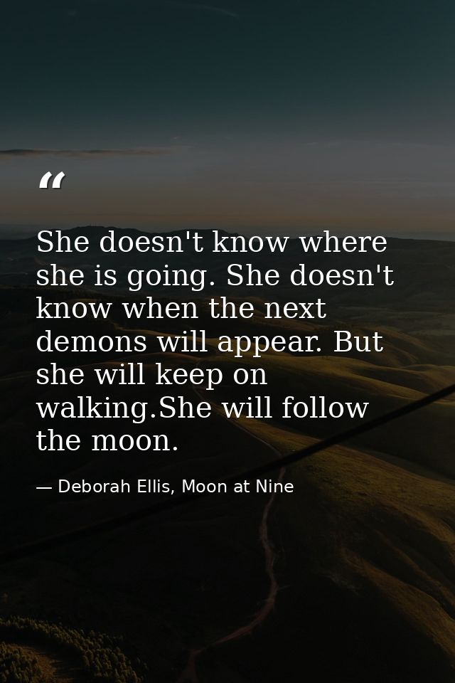 She doesn't know where she is going. She doesn't know when the next demons will appear. But she will keep on walking.She — Deborah Ellis, Moon at Nine