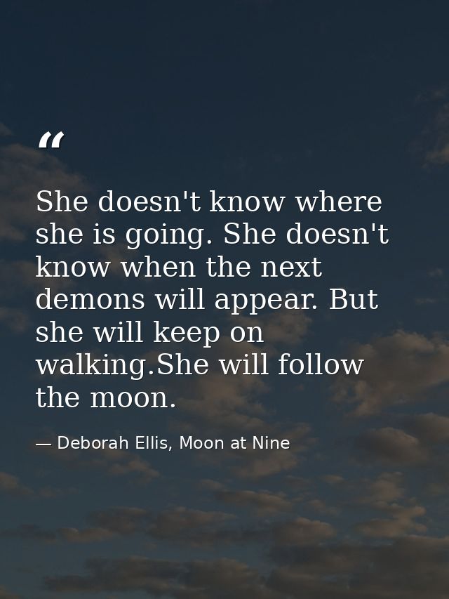 She doesn't know where she is going. She doesn't know when the next demons will appear. But she will keep on walking.She — Deborah Ellis, Moon at Nine