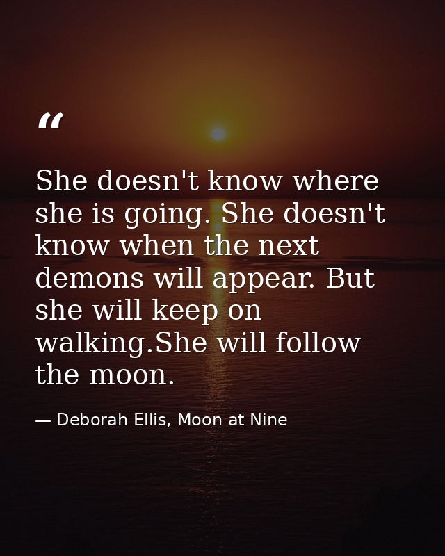 She doesn't know where she is going. She doesn't know when the next demons will appear. But she will keep on walking.She — Deborah Ellis, Moon at Nine